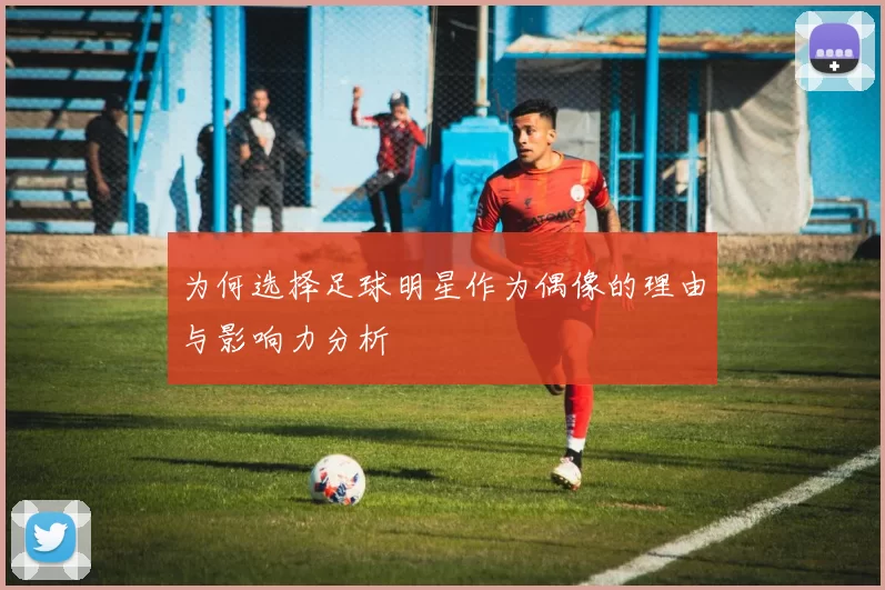 为何选择足球明星作为偶像的理由与影响力分析