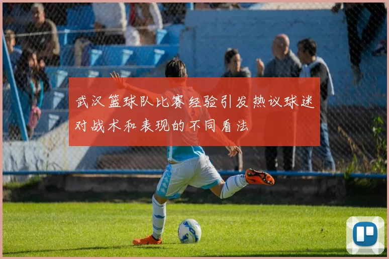 武汉篮球队比赛经验引发热议球迷对战术和表现的不同看法