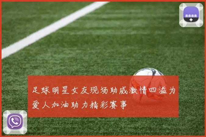 足球明星女友现场助威激情四溢为爱人加油助力精彩赛事