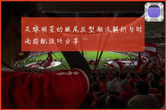足球明星的狼尾发型潮流解析与时尚搭配技巧分享