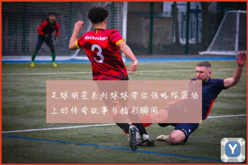 足球明星系列球球带你领略绿茵场上的传奇故事与精彩瞬间
