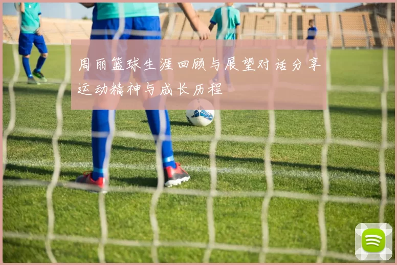 周丽篮球生涯回顾与展望对话分享运动精神与成长历程