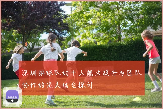 深圳排球队的个人能力提升与团队协作的完美结合探讨