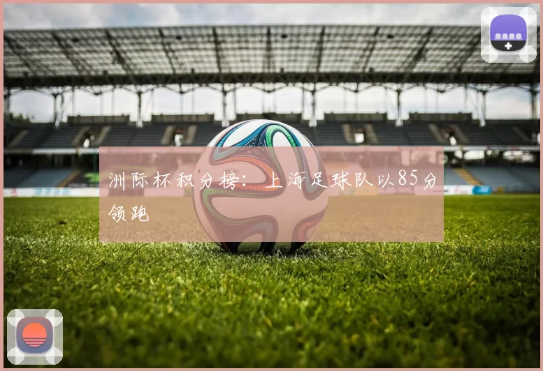 洲际杯积分榜：上海足球队以85分领跑