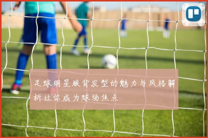 足球明星狼背发型的魅力与风格解析让你成为球场焦点